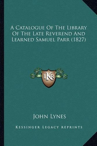 A Catalogue of the Library of the Late Reverend and Learned Samuel Parr (1827)