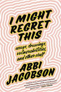 Cover image for I Might Regret This: Essays, Drawings, Vulnerabilities, and Other Stuff