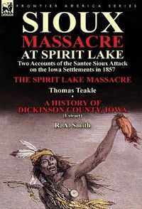 Cover image for Sioux Massacre at Spirit Lake: Two Accounts of the Santee Sioux Attack on the Iowa Settlements in 1857-The Spirit Lake Massacre by Thomas Teakle & a