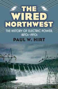 Cover image for The Wired Northwest: The History of Electric Power, 1870s-1970s