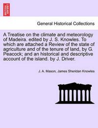 Cover image for A Treatise on the Climate and Meteorology of Madeira. Edited by J. S. Knowles. to Which Are Attached a Review of the State of Agriculture and of the Tenure of Land, by G. Peacock; And an Historical and Descriptive Account of the Island. by J. Driver.