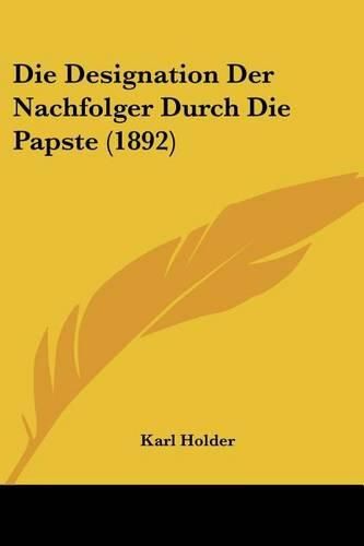 Cover image for Die Designation Der Nachfolger Durch Die Papste (1892)