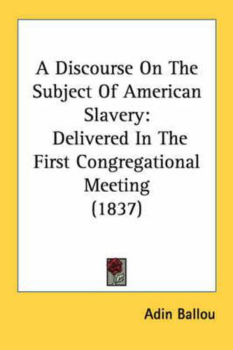 Cover image for A Discourse on the Subject of American Slavery: Delivered in the First Congregational Meeting (1837)