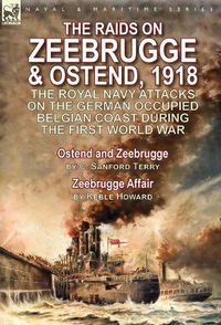 Cover image for The Raids on Zeebrugge & Ostend 1918: The Royal Navy Attacks on the German Occupied Belgian Coast During the First World War-Ostend and Zeebrugge by C. Sanford Terry & Zeebrugge Affair by Keble Howard