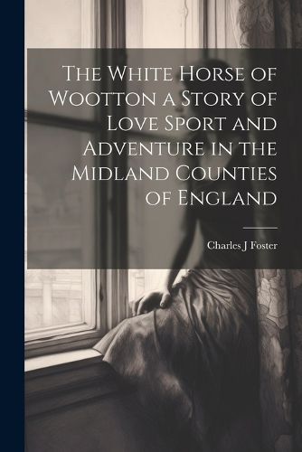 Cover image for The White Horse of Wootton a Story of Love Sport and Adventure in the Midland Counties of England
