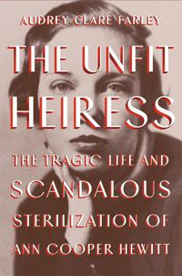 Cover image for The Unfit Heiress: The Tragic Life and Scandalous Sterilization of Ann Cooper Hewitt