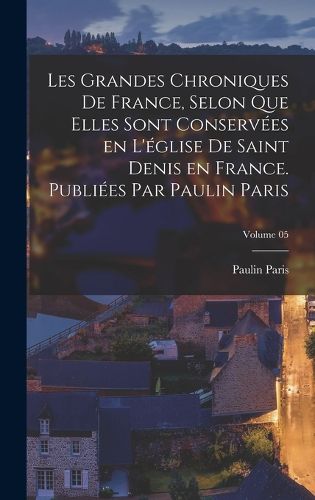 Les grandes chroniques de France, selon que elles sont conservees en l ...
