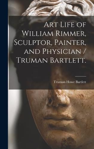 Cover image for Art Life of William Rimmer, Sculptor, Painter, and Physician / Truman Bartlett.