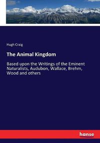 Cover image for The Animal Kingdom: Based upon the Writings of the Eminent Naturalists, Audubon, Wallace, Brehm, Wood and others
