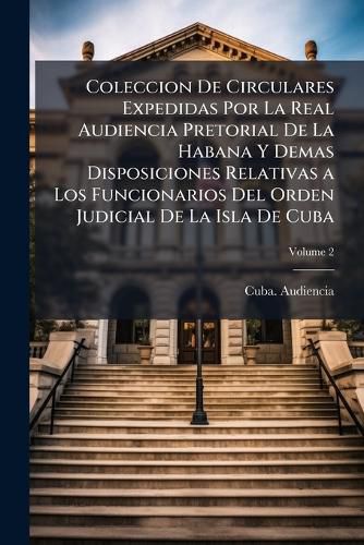 Cover image for Coleccion de Circulares Expedidas Por La Real Audiencia Pretorial de La Habana y Demas Disposiciones Relativas a Los Funcionarios del Orden Judicial de La Isla de Cuba, Volume 2