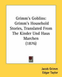 Cover image for Grimm's Goblins: Grimm's Household Stories, Translated from the Kinder Und Haus Marchen (1876)