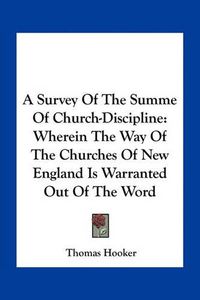 Cover image for A Survey of the Summe of Church-Discipline: Wherein the Way of the Churches of New England Is Warranted Out of the Word