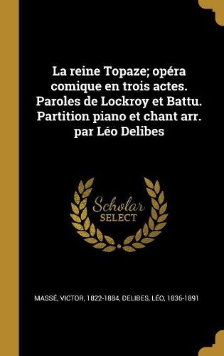 Cover image for La reine Topaze; opera comique en trois actes. Paroles de Lockroy et Battu. Partition piano et chant arr. par Leo Delibes