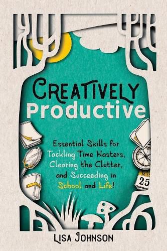 Creatively Productive: Essential Skills for Tackling Time Wasters, Clearing the Clutter and Succeeding in School and Life