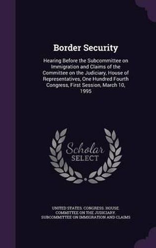 Cover image for Border Security: Hearing Before the Subcommittee on Immigration and Claims of the Committee on the Judiciary, House of Representatives, One Hundred Fourth Congress, First Session, March 10, 1995