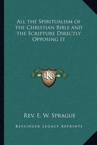 Cover image for All the Spiritualism of the Christian Bible and the Scripture Directly Opposing It