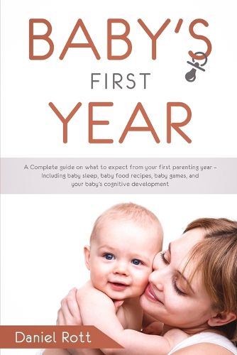 Cover image for Baby's First Year: A Complete Guide on What to Expect From Your First Parenting Year - Including Baby Sleep, Baby Food Recipes, Baby Games, and Your Baby's Cognitive Development