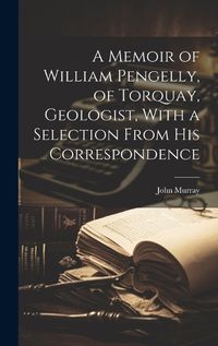 Cover image for A Memoir of William Pengelly, of Torquay, Geologist, With a Selection From his Correspondence