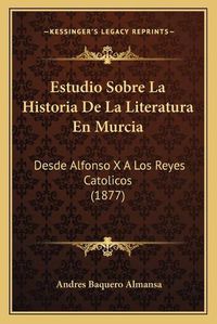 Cover image for Estudio Sobre La Historia de La Literatura En Murcia: Desde Alfonso X a Los Reyes Catolicos (1877)