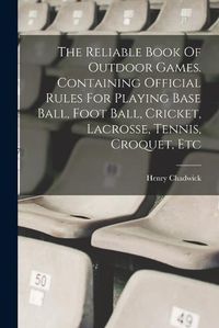 Cover image for The Reliable Book Of Outdoor Games. Containing Official Rules For Playing Base Ball, Foot Ball, Cricket, Lacrosse, Tennis, Croquet, Etc