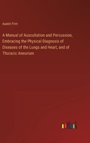 A Manual of Auscultation and Percussion, Embracing the Physical Diagnosis of Diseases of the Lungs and Heart, and of Thoracic Aneurism