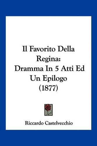 Cover image for Il Favorito Della Regina: Dramma in 5 Atti Ed Un Epilogo (1877)
