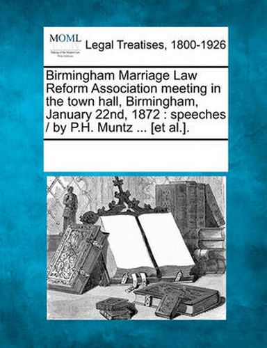 Birmingham Marriage Law Reform Association Meeting in the Town Hall, Birmingham, January 22nd, 1872: Speeches / By P.H. Muntz ... [et Al.].