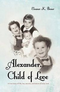 Cover image for Alexander, Child of Love: A True Story of Life, Lies, Secrets, and Above All Else, Love