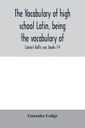 Cover image for The vocabulary of high school Latin, being the vocabulary of: Caesar's Gallic war, books I-V; Cicero against Catiline, on Pompey's command, for the poet Archias; Vergil's AEneid, books I-VI; arranged alphabetically and in the order of Occurrence