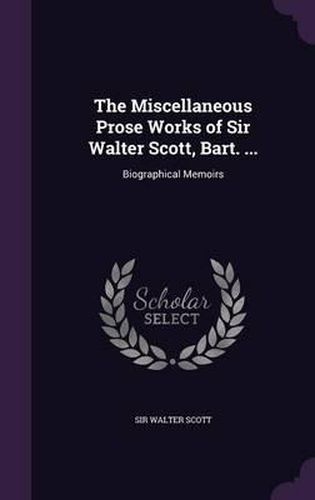 Cover image for The Miscellaneous Prose Works of Sir Walter Scott, Bart. ...: Biographical Memoirs
