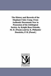 Cover image for The History and Records of the Elephant Club; Comp. from Authentic Documents Now in Possession of the Zofological Society. by Knight Russ Ockside, M.