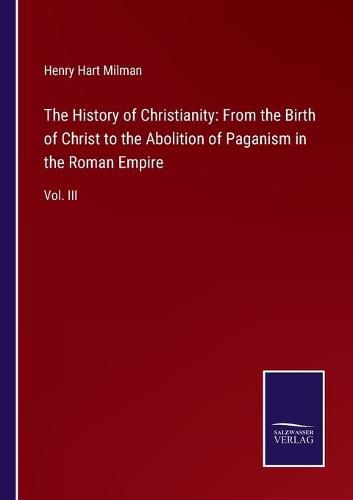 The History of Christianity: From the Birth of Christ to the Abolition of Paganism in the Roman Empire: Vol. III