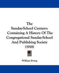 Cover image for The Sunday-School Century: Containing a History of the Congregational Sunday-School and Publishing Society (1918)