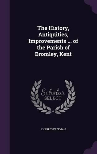 The History, Antiquities, Improvements ... of the Parish of Bromley, Kent