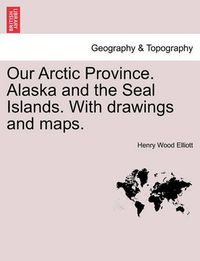 Cover image for Our Arctic Province. Alaska and the Seal Islands. With drawings and maps.