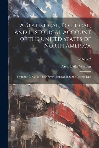 Cover image for A Statistical, Political, and Historical Account of the United States of North America; From the Period of Their First Colonization to the Present Day; Volume 2