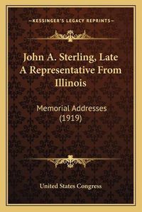 Cover image for John A. Sterling, Late a Representative from Illinois: Memorial Addresses (1919)