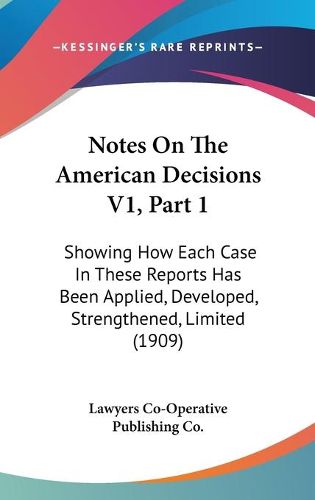 Cover image for Notes on the American Decisions V1, Part 1: Showing How Each Case in These Reports Has Been Applied, Developed, Strengthened, Limited (1909)