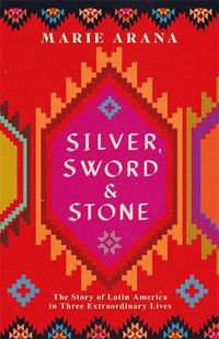 Cover image for Silver, Sword and Stone: The Story of Latin America in Three Extraordinary Lives