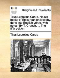 Cover image for Titus Lucretius Carus, His Six Books of Epicurean Philosophy, Done Into English Verse, with Notes. by T. Creech, ... the Fifth Edition.