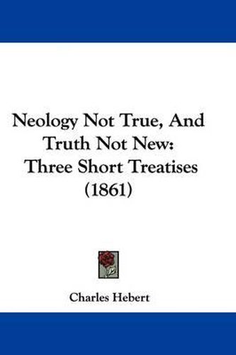 Cover image for Neology Not True, And Truth Not New: Three Short Treatises (1861)