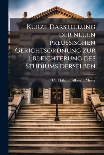 Cover image for Kurze Darstellung Der Neuen Preu Ischen Gerichtsordnung: Zur Erleichterung Des Studiums Derselben