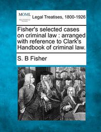 Cover image for Fisher's Selected Cases on Criminal Law: Arranged with Reference to Clark's Handbook of Criminal Law.