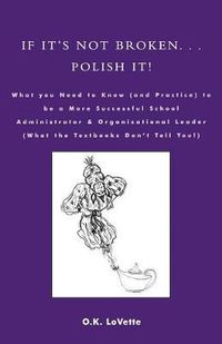 Cover image for If It's Not Broken. . . Polish It!: What You Need to Know (and Practice) to be a More Successful School Administrator & Organizational Leader (What the Textbooks Don't Tell You!)