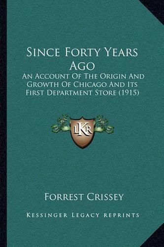 Cover image for Since Forty Years Ago: An Account of the Origin and Growth of Chicago and Its First Department Store (1915)