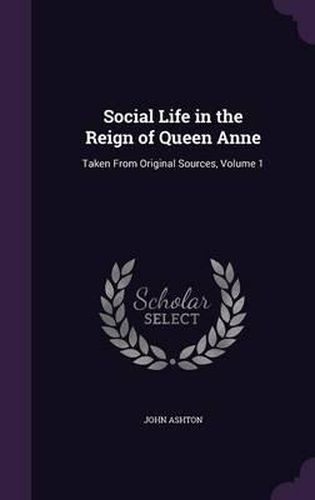 Social Life in the Reign of Queen Anne: Taken from Original Sources, Volume 1