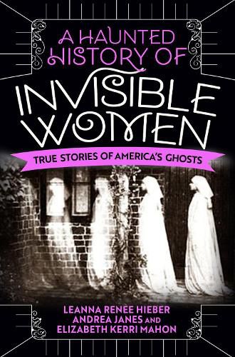 A Haunted History Of Invisible Women: True Stories of America's Ghosts