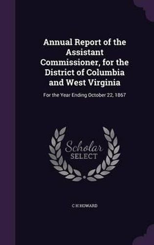 Cover image for Annual Report of the Assistant Commissioner, for the District of Columbia and West Virginia: For the Year Ending October 22, 1867