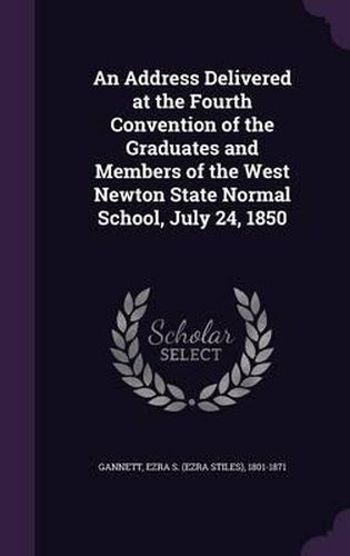 Cover image for An Address Delivered at the Fourth Convention of the Graduates and Members of the West Newton State Normal School, July 24, 1850