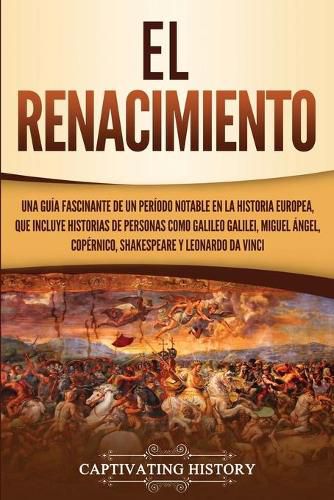 Cover image for El Renacimiento: Una Guia Fascinante de un Periodo Notable en la Historia Europea, que Incluye Historias de Personas como Galileo Galilei, Miguel Angel, Copernico, Shakespeare y Leonardo da Vinci